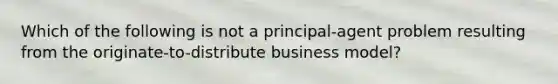 Which of the following is not a​ principal-agent problem resulting from the originate-to-distribute business​ model?