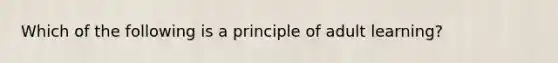 Which of the following is a principle of adult learning?