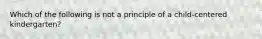 Which of the following is not a principle of a child-centered kindergarten?