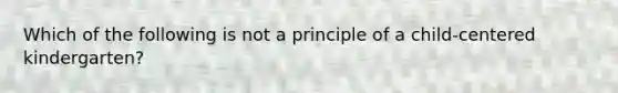 Which of the following is not a principle of a child-centered kindergarten?