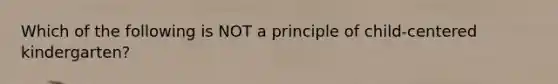 Which of the following is NOT a principle of child-centered kindergarten?