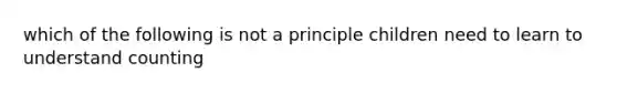 which of the following is not a principle children need to learn to understand counting