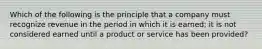 Which of the following is the principle that a company must recognize revenue in the period in which it is earned; it is not considered earned until a product or service has been provided?