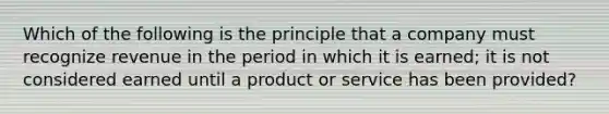 Which of the following is the principle that a company must recognize revenue in the period in which it is earned; it is not considered earned until a product or service has been provided?