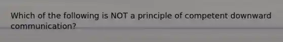 Which of the following is NOT a principle of competent downward communication?