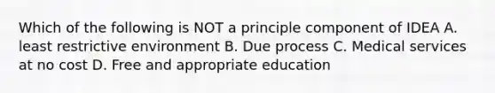 Which of the following is NOT a principle component of IDEA A. least restrictive environment B. Due process C. Medical services at no cost D. Free and appropriate education