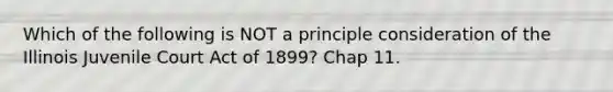 Which of the following is NOT a principle consideration of the Illinois Juvenile Court Act of 1899? Chap 11.