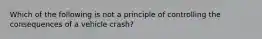 Which of the following is not a principle of controlling the consequences of a vehicle crash?