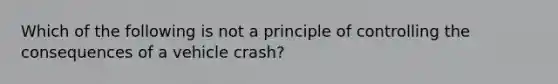 Which of the following is not a principle of controlling the consequences of a vehicle crash?