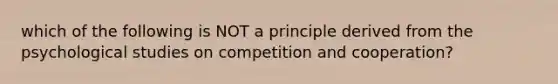 which of the following is NOT a principle derived from the psychological studies on competition and cooperation?