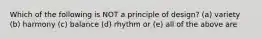 Which of the following is NOT a principle of design? (a) variety (b) harmony (c) balance (d) rhythm or (e) all of the above are