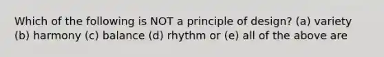 Which of the following is NOT a principle of design? (a) variety (b) harmony (c) balance (d) rhythm or (e) all of the above are