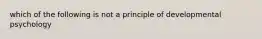 which of the following is not a principle of developmental psychology