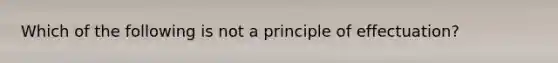 Which of the following is not a principle of effectuation?