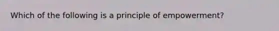 Which of the following is a principle of empowerment?