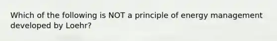 Which of the following is NOT a principle of energy management developed by Loehr?