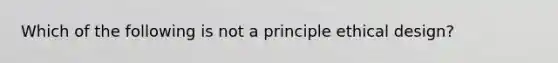 Which of the following is not a principle ethical design?