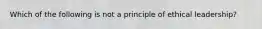 Which of the following is not a principle of ethical leadership?