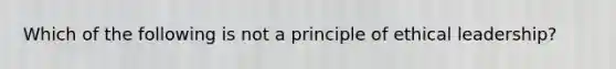 Which of the following is not a principle of ethical leadership?