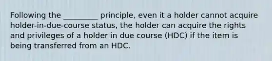 Following the _________ principle, even it a holder cannot acquire holder-in-due-course status, the holder can acquire the rights and privileges of a holder in due course (HDC) if the item is being transferred from an HDC.