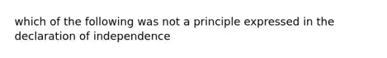 which of the following was not a principle expressed in the declaration of independence