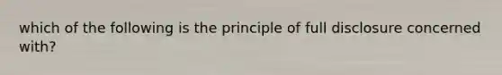 which of the following is the principle of full disclosure concerned with?