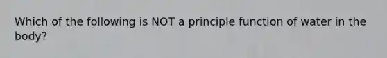 Which of the following is NOT a principle function of water in the body?