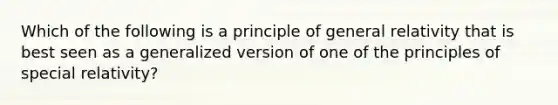 Which of the following is a principle of general relativity that is best seen as a generalized version of one of the principles of special relativity?