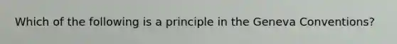 Which of the following is a principle in the Geneva Conventions?