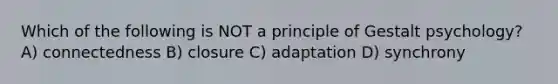 Which of the following is NOT a principle of Gestalt psychology? A) connectedness B) closure C) adaptation D) synchrony