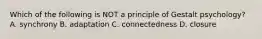 Which of the following is NOT a principle of Gestalt psychology? A. synchrony B. adaptation C. connectedness D. closure