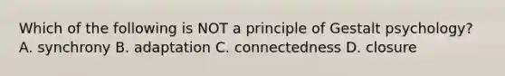 Which of the following is NOT a principle of Gestalt psychology? A. synchrony B. adaptation C. connectedness D. closure