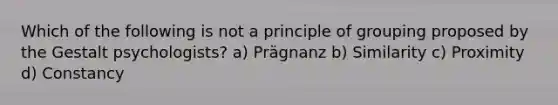 Which of the following is not a principle of grouping proposed by the Gestalt psychologists? a) Prägnanz b) Similarity c) Proximity d) Constancy