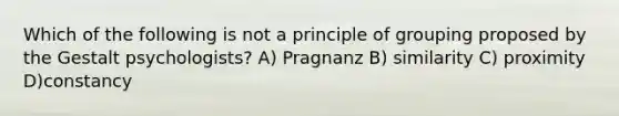 Which of the following is not a principle of grouping proposed by the Gestalt psychologists? A) Pragnanz B) similarity C) proximity D)constancy