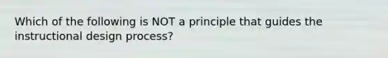 Which of the following is NOT a principle that guides the instructional design process?