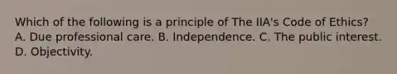 Which of the following is a principle of The IIA's Code of Ethics? A. Due professional care. B. Independence. C. The public interest. D. Objectivity.