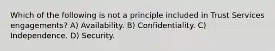 Which of the following is not a principle included in Trust Services engagements? A) Availability. B) Confidentiality. C) Independence. D) Security.