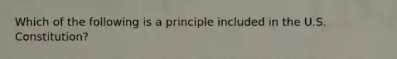 Which of the following is a principle included in the U.S. Constitution?