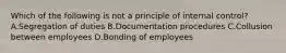 Which of the following is not a principle of internal control? A.Segregation of duties B.Documentation procedures C.Collusion between employees D.Bonding of employees