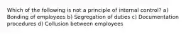 Which of the following is not a principle of internal control? a) Bonding of employees b) Segregation of duties c) Documentation procedures d) Collusion between employees