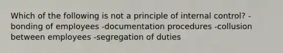 Which of the following is not a principle of internal control? -bonding of employees -documentation procedures -collusion between employees -segregation of duties