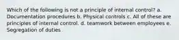 Which of the following is not a principle of internal control? a. Documentation procedures b. Physical controls c. All of these are principles of internal control. d. teamwork between employees e. Segregation of duties