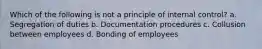 Which of the following is not a principle of internal control? a. Segregation of duties b. Documentation procedures c. Collusion between employees d. Bonding of employees