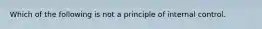 Which of the following is not a principle of internal control.