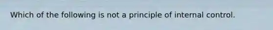 Which of the following is not a principle of internal control.