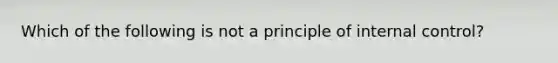 Which of the following is not a principle of <a href='https://www.questionai.com/knowledge/kjj42owoAP-internal-control' class='anchor-knowledge'>internal control</a>?