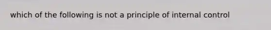 which of the following is not a principle of internal control