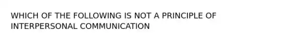 WHICH OF THE FOLLOWING IS NOT A PRINCIPLE OF INTERPERSONAL COMMUNICATION