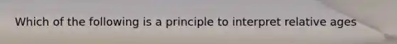 Which of the following is a principle to interpret relative ages