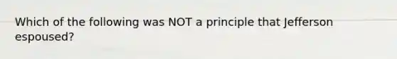 Which of the following was NOT a principle that Jefferson espoused?